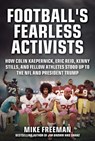 Football's Fearless Activists: How Colin Kaepernick, Eric Reid, Kenny Stills, and Fellow Athletes Stood Up to the NFL and President Trump - Mike Freeman - 9781683583509