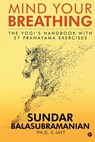 Mind Your Breathing: The Yogi's Handbook with 37 Pranayama Exercises - Sundar Balasubramanian Ph. D. - 9781684668427