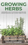 Growing Herbs: A Beginner's Guide to Container Gardening and Growing Medicinal and Culinary Herbs at Home - Celeste Jarabese - 9781690912965