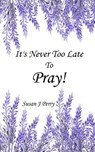 It's Never Too Late To Pray - PERRY,  Susan J. - 9781691290970