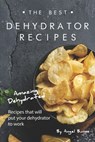 The Best Dehydrator Recipes: Amazing Dehydrated Recipes that will Put Your Dehydrator to Work - Angel Burns - 9781695561083