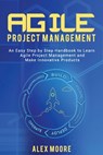 Agile Project Management: An Easy Step by Step Handbook to Learn Agile Project Management and Make Innovative Products - Alex Moore - 9781697279306