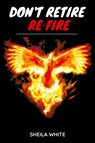 Don't Retire Re-fire - Sheila White - 9781698715551