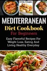 Mediterranean Diet Cookbook For Beginners: Easy Flavorful Recipes For Weight Loss, Eating And Living Healthy Everyday - Emily Cooper - 9781699930007