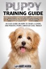 Puppy Training Guide: The Essential Handbook For Beginners With The Basics Of Dog Training. An Easy Guide On How To Train A Loving And Posit - ALLEN,  George - 9781701010611