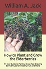 How-to Plant and Grow the Elderberries: An Easy Guide to Planting these Fast Growing Berry Shrubs for Healthy Fruit and More - William a. Jack - 9781704538327