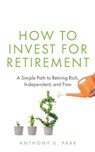 How to Invest for Retirement: A Simple Path to Retiring Rich, Independent, and Free - Anthony S. Park - 9781709902932
