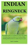 Indian Ringneck: The Complete Guide On Everything You Need To Know About The Indian Ringneck Parrakeet, Care, Housing, Feeding, Breedin - JONATHAN,  Paul O. - 9781712162170