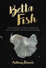 Betta Fish: Your Complete Guide to Ensure You Give Your Betta the Best Life Possible - Anthony Daniels - 9781717111944