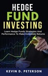Hedge Fund Investing: Learn Hedge Funds Strategies And Performance To Make Incredible Returns - Kevin D. Peterson - 9781717172907