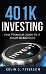 401k Investing: Your Financial Guide To A Smart Retirement - Kevin D. Peterson - 9781717173263