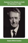 Rhodesian Prime Minister Ian Smith The Debunking of a Myth - Stephen Mitford Goodson - 9781717353535