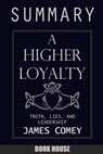 SUMMARY Of A Higher Loyalty: Truth, Lies, and Leadership by James Comey - Book House - 9781717391001
