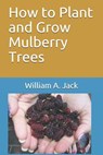 How to Plant and Grow Mulberry Trees - William a. Jack - 9781718108134