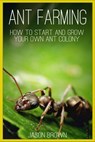 Ant Farming: How to Start and Grow Your Own Ant Colony - Jason Brown - 9781718773998