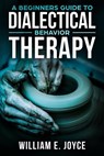 A Beginners Guide To Dialectical Behavior Therapy - William E. Joyce - 9781718909892