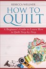 How to Quilt: A Beginner's Guide to Learn How to Quilt Step-by-Step - Rebecca Wellner - 9781719849630
