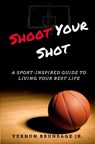 Shoot Your Shot: A Sport-Inspired Guide To Living Your Best Life - Vernon Brundage - 9781719900386