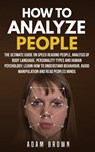 How to Analyze People: The Ultimate Guide On Speed Reading People, Analysis Of Body Language, Personality Types And Human Psychology; Learn H - Adam Brown - 9781720928423