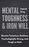 Mental Toughness & Iron Will: Become Tenacious, Resilient, Psychologically Strong, and Tough as Nails - Patrick King - 9781721696369