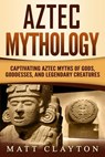 Aztec Mythology: Captivating Aztec Myths of Gods, Goddesses, and Legendary Creatures - CLAYTON,  Matt - 9781724087256