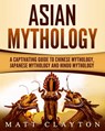 Asian Mythology: A Captivating Guide to Chinese Mythology, Japanese Mythology and Hindu Mythology - Matt Clayton - 9781724576057