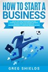 How to Start a Business: Step-By-Step Start from Business Idea and Business Plan to Having Your Own Small Business, Including Home-Based Busine - Greg Shields - 9781725058545