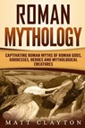 Roman Mythology: Captivating Roman Myths of Roman Gods, Goddesses, Heroes and Mythological Creatures - Matt Clayton - 9781725706309