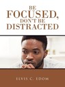 Be Focused, Don"T Be Distracted - Elvis C Edom - 9781728366456