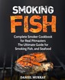 Smoking Fish: Complete Smoker Cookbook for Real Pitmasters, The Ultimate Guide for Smoking Fish, and Seafood - Daniel Murray - 9781729238707
