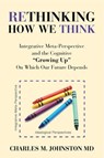 Rethinking How We Think: Integrative Meta-perspective and the Cognitive "Growing Up" On Which Our Future Depends - Charles Johnston - 9781732219083