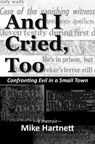 And I Cried, Too: Confronting Evil in a Small Town, a memoir - Mike Hartnett - 9781732241084