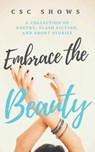 Embrace the Beauty: A Collection of Poetry, Flash Fiction, and Short Stories - C. S. C. Shows - 9781732796638