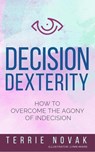 Decision Dexterity: How to Overcome the Agony of Indecision - Terrie Novak - 9781733158831