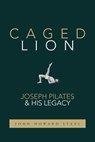 Caged Lion: Joseph Pilates and His Legacy - John Howard Steel - 9781733430715