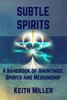 Subtle Spirits: A Handbook of Hauntings, Spirits, and Mediumship - Keith Miller - 9781733768818