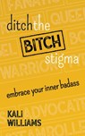 Ditch the Bitch Stigma: Embrace Your Inner Badass - Kali Williams - 9781734032208