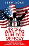 So You Want to Run for Office?: What You Should Know if You Want to Run for Office or Manage a Political Campaign - Jeff Gold - 9781734805321