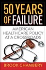 50 Years of Failure: American Healthcare Policy at a Crossroads - Brook A. Chambery - 9781735027210