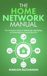 The Home Network Manual: The Complete Guide to Setting Up, Upgrading, and Securing Your Home Network - Marlon Buchanan - 9781735543055