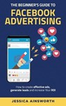The Beginner's Guide to Facebook Advertising: How to Create Effective Ads, Generate Leads and Increase Your ROI - AINSWORTH,  Jessica - 9781735688541