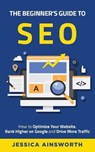 The Beginner's Guide to SEO: How to Optimize Your Website, Rank Higher on Google and Drive More Traffic - Jessica Ainsworth - 9781735688589