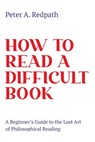 How to Read a Difficult Book: A Beginner's Guide to the Lost Art of Philosophical Reading - Peter A. Redpath - 9781736542408