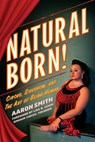 Natural Born! Deluxe Color Edition: Circus, Sideshow and the Art of Being Human - Aaron Smith - 9781737203698