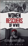 Women Rescuers of WWII: True stories of the unsung women heroes who rescued refugees and Allied servicemen in WWII - Elise Baker - 9781739576547