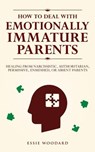How to Deal With Emotionally Immature Parents: Healing from Narcissistic, Authoritarian, Permissive, Enmeshed, or Absent Parents - Essie Woodard - 9781761590214