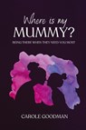 Where Is My Mummy?: Being there when they need you most - Carole Goodman - 9781763658295