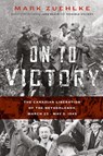 On to Victory: The Canadian Liberation of the Netherlands, March 23-May 5, 1945 - Mark Zuehlke - 9781771622653
