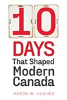10 Days That Shaped Modern Canada - Aaron W. (Philip S. Bernstein Professor of Jewish Studies Hughes - 9781772126327