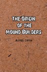 The Origin of the Mound Builders - Alfred Coffin - 9781774817025